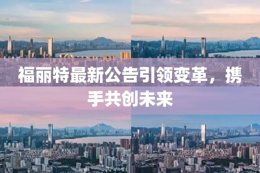 福丽特最新公告引领变革，携手共创未来