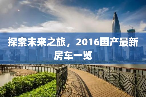 探索未来之旅，2016国产最新房车一览