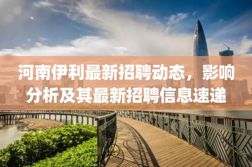 河南伊利最新招聘动态，影响分析及其最新招聘信息速递