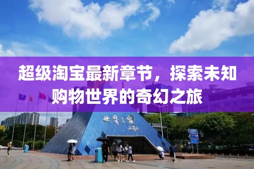 超级淘宝最新章节，探索未知购物世界的奇幻之旅