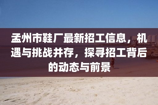 孟州市鞋厂最新招工信息，机遇与挑战并存，探寻招工背后的动态与前景