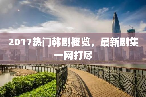 2017热门韩剧概览，最新剧集一网打尽