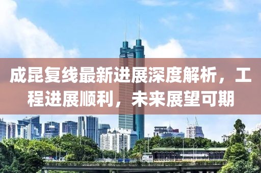 成昆复线最新进展深度解析，工程进展顺利，未来展望可期