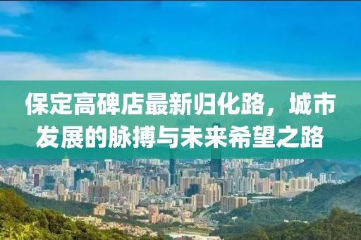 保定高碑店最新归化路，城市发展的脉搏与未来希望之路