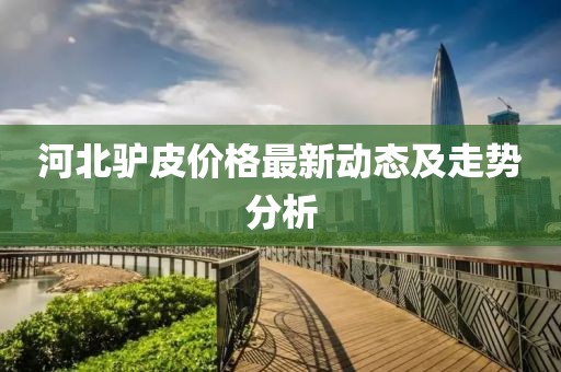 河北驴皮价格最新动态及走势分析