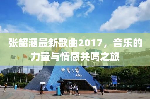 张韶涵最新歌曲2017，音乐的力量与情感共鸣之旅
