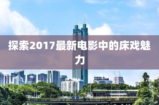 探索2017最新电影中的床戏魅力