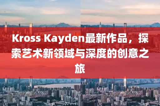 Kross Kayden最新作品，探索艺术新领域与深度的创意之旅