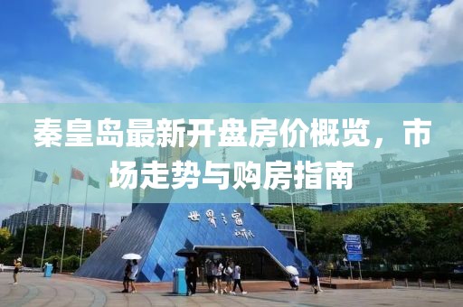 秦皇岛最新开盘房价概览，市场走势与购房指南