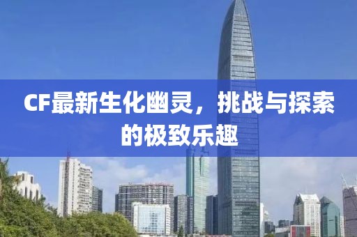 CF最新生化幽灵，挑战与探索的极致乐趣