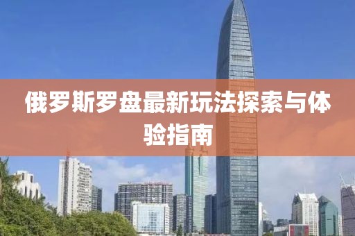 俄罗斯罗盘最新玩法探索与体验指南