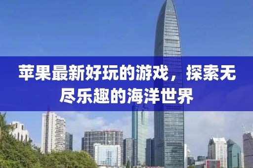 苹果最新好玩的游戏，探索无尽乐趣的海洋世界