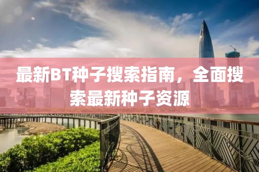 最新BT种子搜索指南，全面搜索最新种子资源
