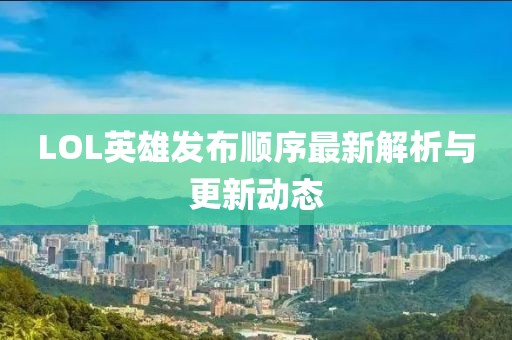 LOL英雄发布顺序最新解析与更新动态