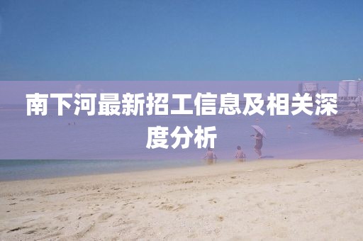 南下河最新招工信息及相关深度分析