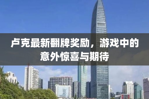 卢克最新翻牌奖励，游戏中的意外惊喜与期待