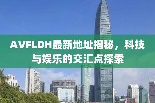 AVFLDH最新地址揭秘，科技与娱乐的交汇点探索