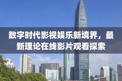 数字时代影视娱乐新境界，最新理论在线影片观看探索