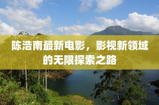 陈浩南最新电影，影视新领域的无限探索之路