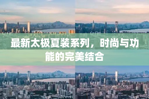 最新太极夏装系列，时尚与功能的完美结合
