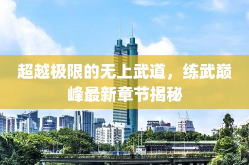 超越极限的无上武道，练武巅峰最新章节揭秘