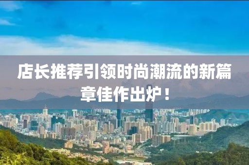 店长推荐引领时尚潮流的新篇章佳作出炉！