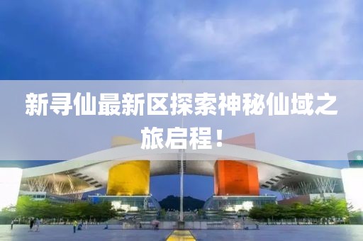 新寻仙最新区探索神秘仙域之旅启程！