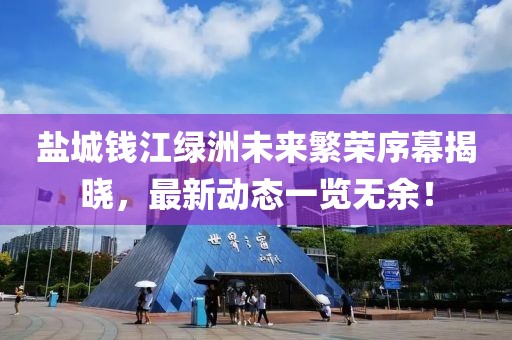 盐城钱江绿洲未来繁荣序幕揭晓，最新动态一览无余！