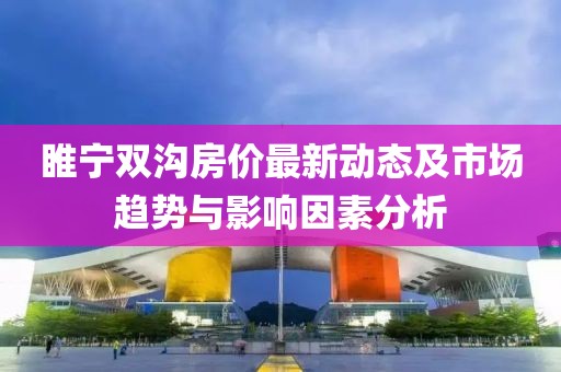 睢宁双沟房价最新动态及市场趋势与影响因素分析