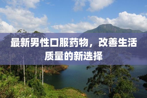 最新男性口服药物，改善生活质量的新选择