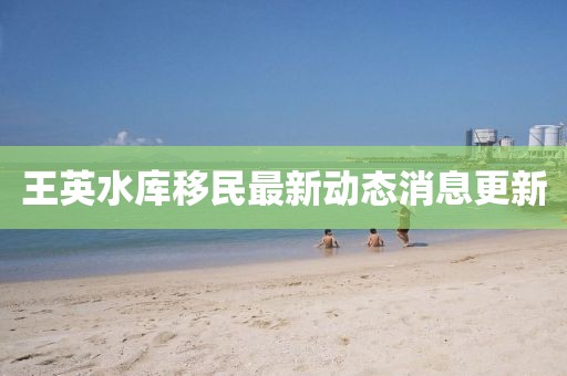 王英水库移民最新动态消息更新
