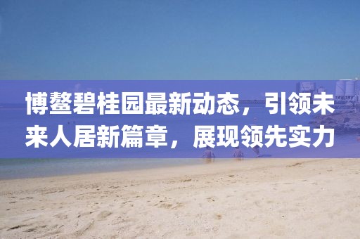 博鳌碧桂园最新动态，引领未来人居新篇章，展现领先实力