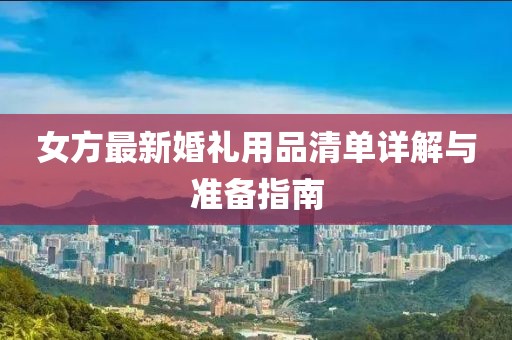 女方最新婚礼用品清单详解与准备指南