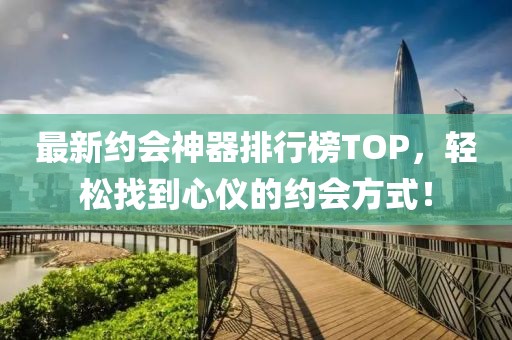最新约会神器排行榜TOP，轻松找到心仪的约会方式！