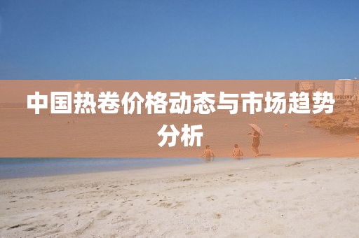中国热卷价格动态与市场趋势分析