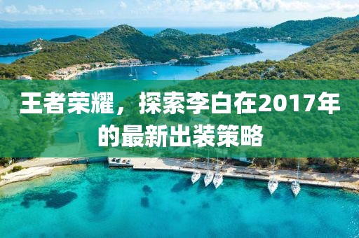王者荣耀，探索李白在2017年的最新出装策略