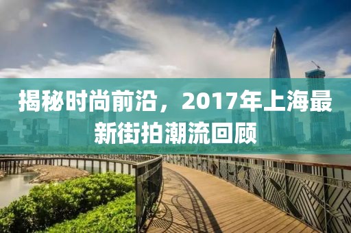 揭秘时尚前沿，2017年上海最新街拍潮流回顾