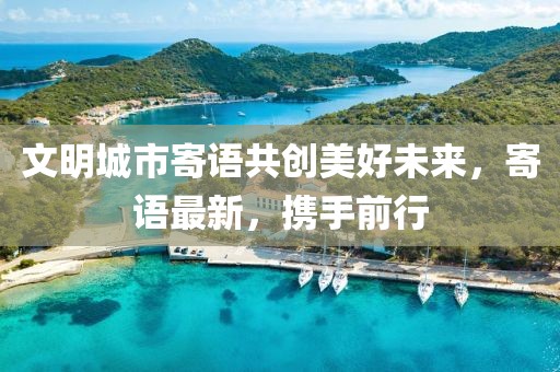 文明城市寄语共创美好未来，寄语最新，携手前行