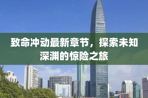 致命冲动最新章节，探索未知深渊的惊险之旅