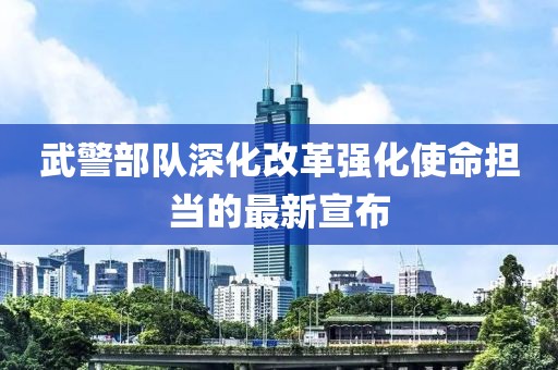 武警部队深化改革强化使命担当的最新宣布