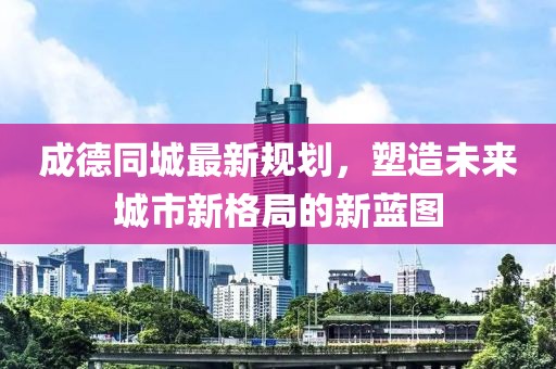 成德同城最新规划，塑造未来城市新格局的新蓝图