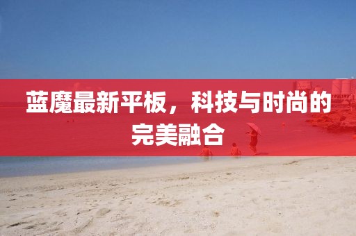 蓝魔最新平板，科技与时尚的完美融合