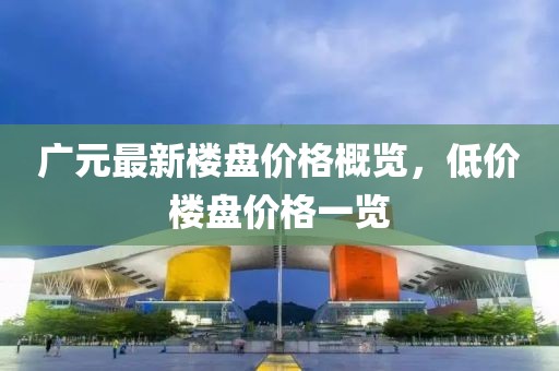 广元最新楼盘价格概览，低价楼盘价格一览