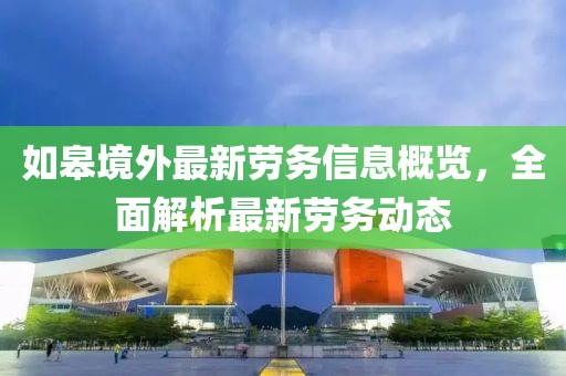 如皋境外最新劳务信息概览，全面解析最新劳务动态