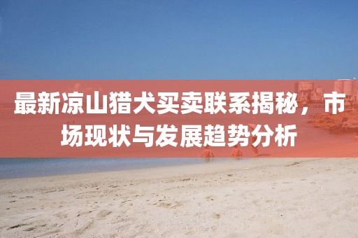 最新凉山猎犬买卖联系揭秘，市场现状与发展趋势分析