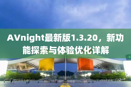 AVnight最新版1.3.20，新功能探索与体验优化详解