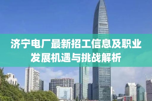 济宁电厂最新招工信息及职业发展机遇与挑战解析
