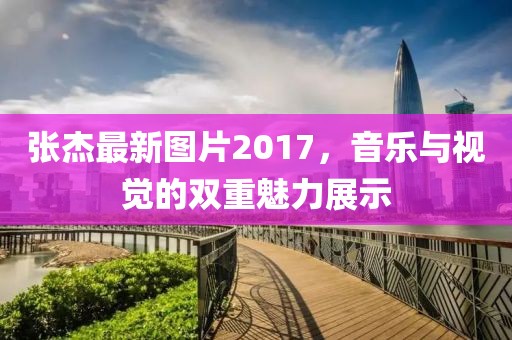 张杰最新图片2017，音乐与视觉的双重魅力展示