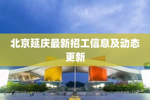 北京延庆最新招工信息及动态更新