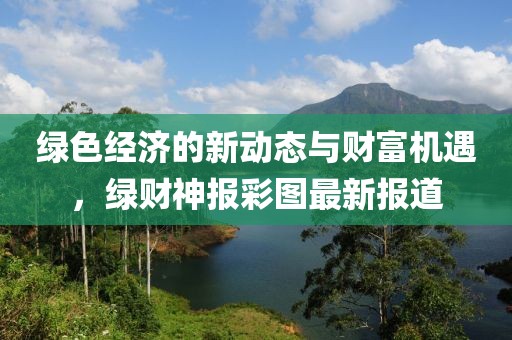 绿色经济的新动态与财富机遇，绿财神报彩图最新报道